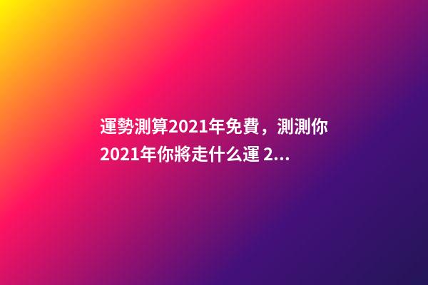 運勢測算2021年免費，測測你2021年你將走什么運 2021年運程免費測試，測測你2021年你將走什么運-第1張-觀點-玄機派